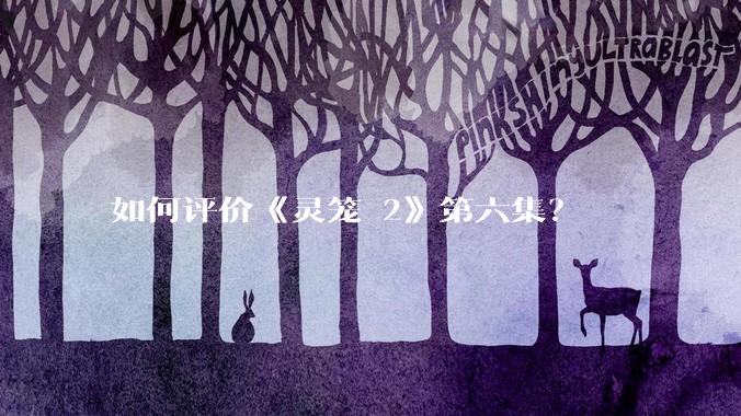 如何评价《灵笼 2》第六集？